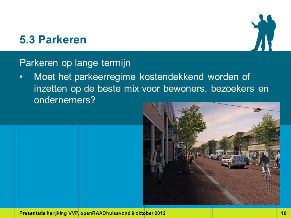 Presentatie herijking VVP, openRAADhuisavond 9 oktober Parkeren Parkeren op lange termijn Moet het parkeerregime kostendekkend worden of inzetten op de beste mix voor bewoners, bezoekers en ondernemers