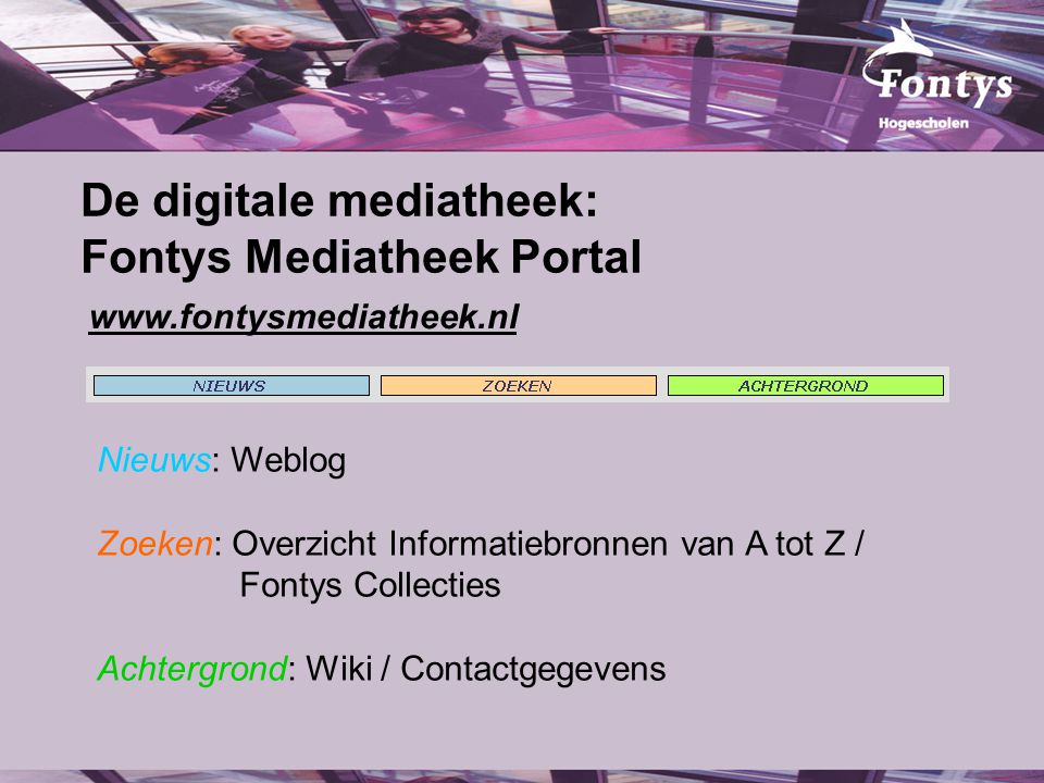 De digitale mediatheek: Fontys Mediatheek Portal Nieuws: Weblog Zoeken: Overzicht Informatiebronnen van A tot Z / Fontys Collecties Achtergrond: Wiki / Contactgegevens