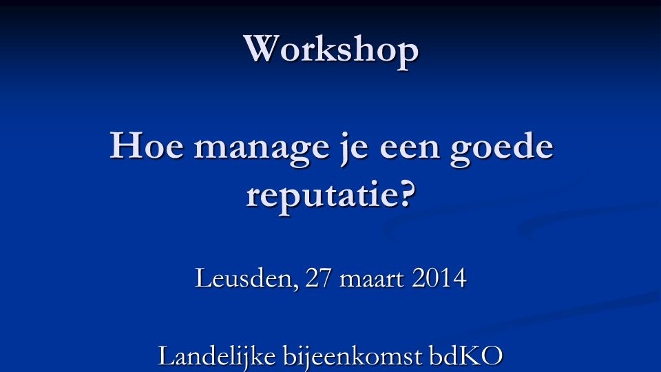 Workshop Hoe manage je een goede reputatie Leusden, 27 maart 2014 Landelijke bijeenkomst bdKO