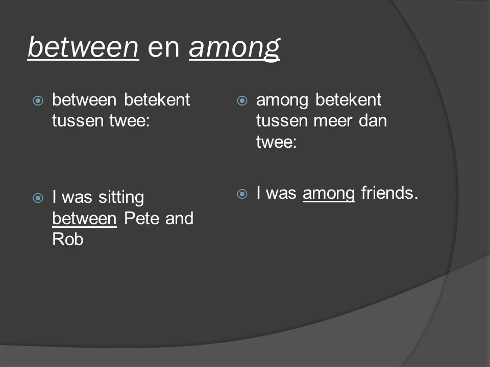 between en among  between betekent tussen twee:  I was sitting between Pete and Rob  among betekent tussen meer dan twee:  I was among friends.