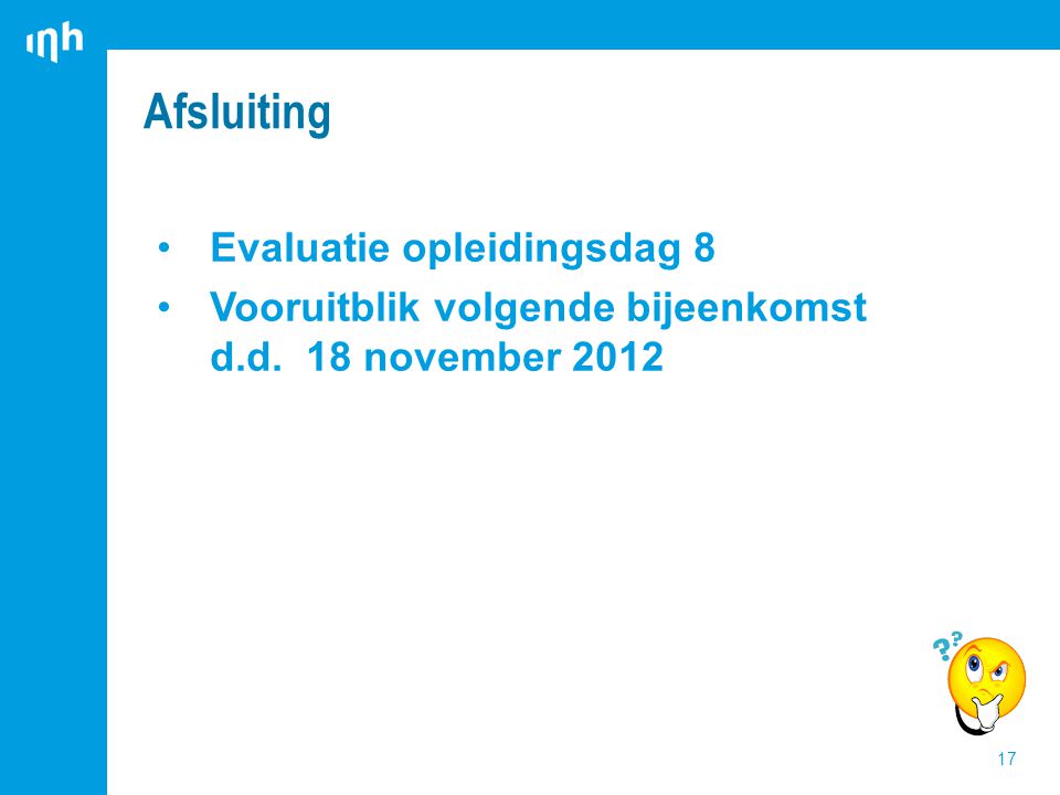 Evaluatie opleidingsdag 8 Vooruitblik volgende bijeenkomst d.d. 18 november 2012 Afsluiting 17