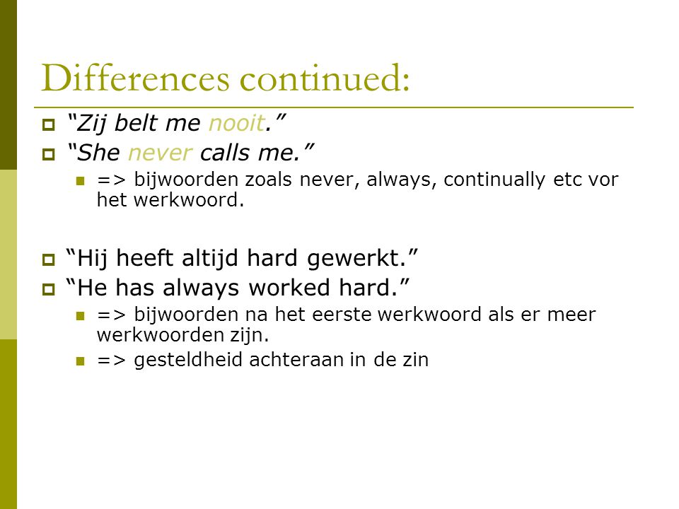 Differences continued:  Zij belt me nooit.  She never calls me. => bijwoorden zoals never, always, continually etc vor het werkwoord.