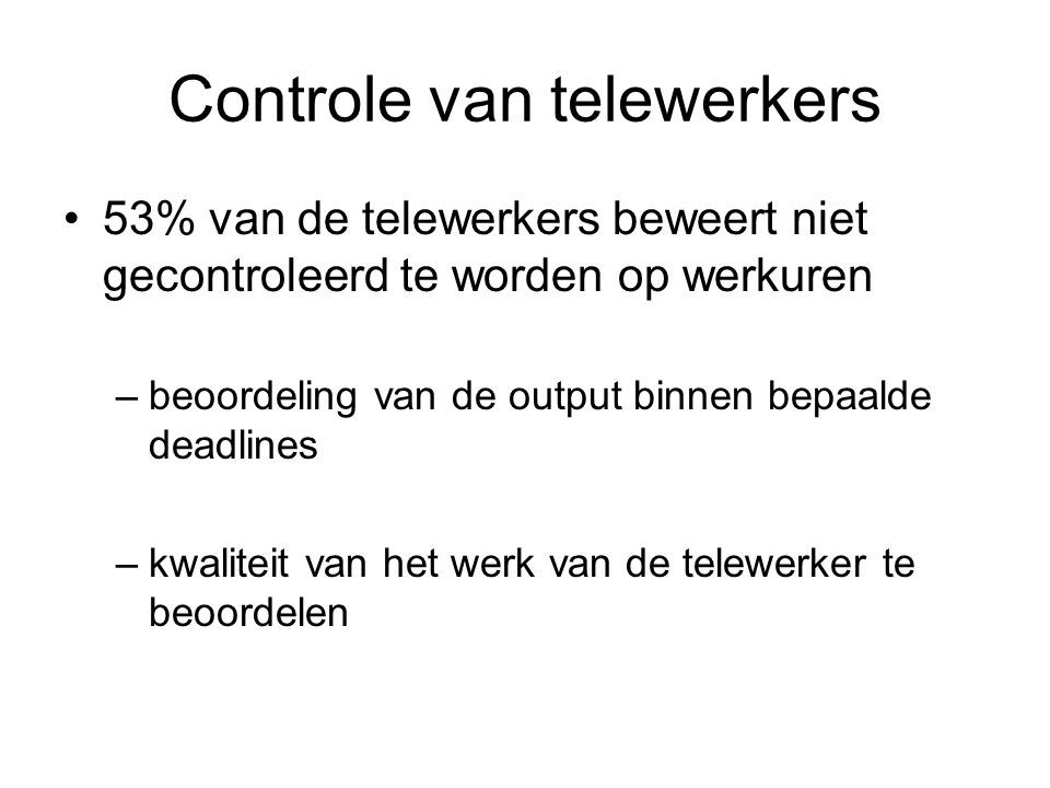 Controle van telewerkers 53% van de telewerkers beweert niet gecontroleerd te worden op werkuren –beoordeling van de output binnen bepaalde deadlines –kwaliteit van het werk van de telewerker te beoordelen
