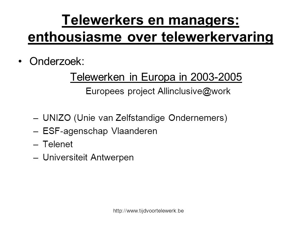 Telewerkers en managers: enthousiasme over telewerkervaring Onderzoek: Telewerken in Europa in Europees project –UNIZO (Unie van Zelfstandige Ondernemers) –ESF-agenschap Vlaanderen –Telenet –Universiteit Antwerpen