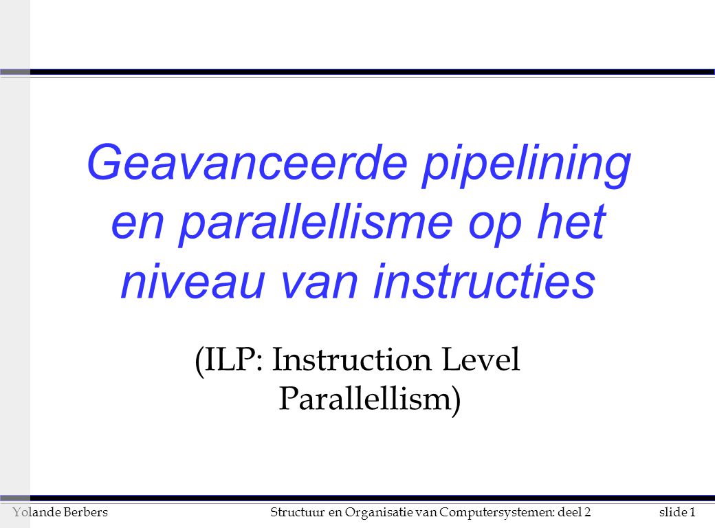 slide 1Structuur en Organisatie van Computersystemen: deel 2Yolande Berbers Geavanceerde pipelining en parallellisme op het niveau van instructies (ILP: Instruction Level Parallellism)
