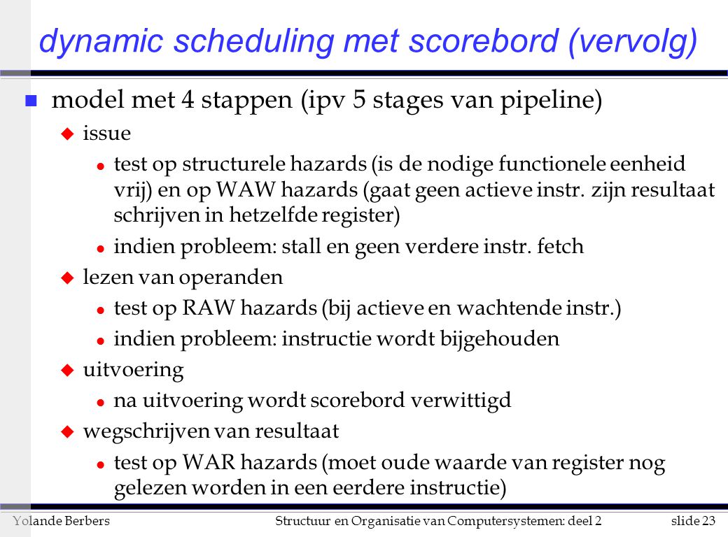 slide 23Structuur en Organisatie van Computersystemen: deel 2Yolande Berbers n model met 4 stappen (ipv 5 stages van pipeline) u issue l test op structurele hazards (is de nodige functionele eenheid vrij) en op WAW hazards (gaat geen actieve instr.