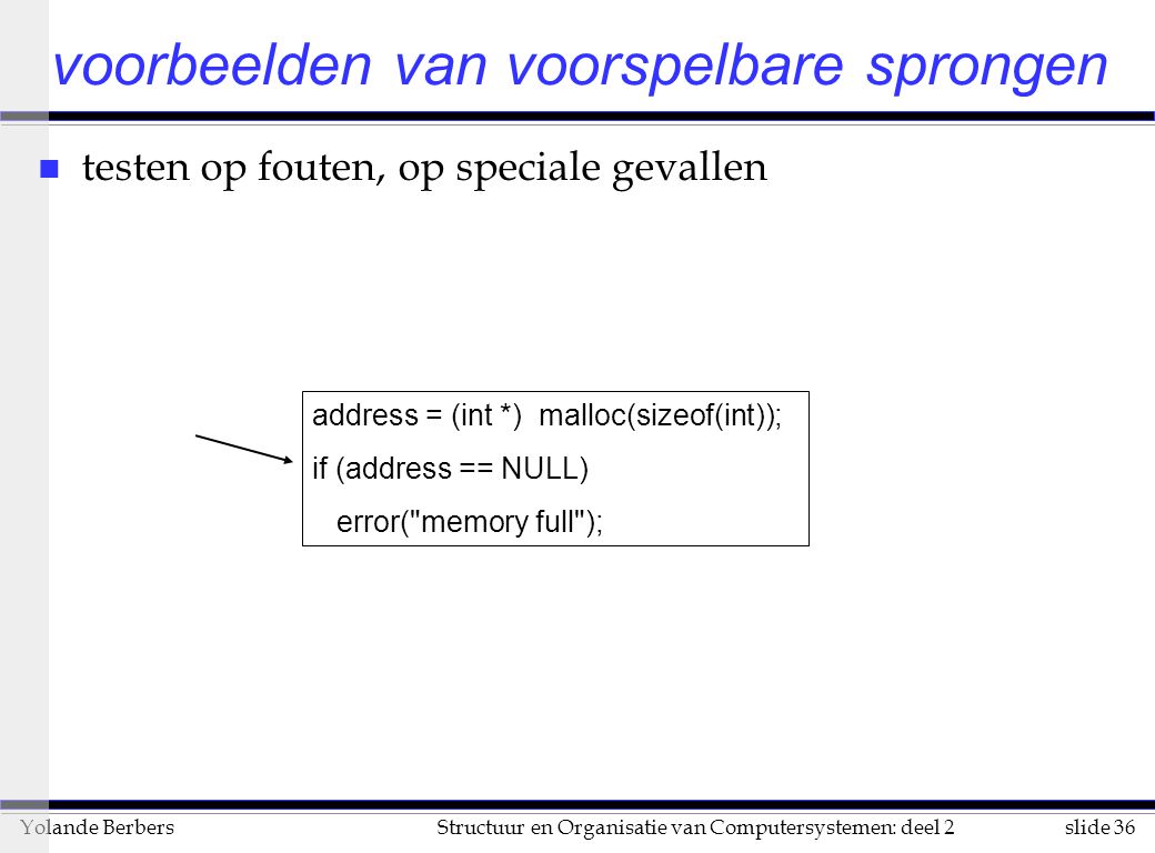 slide 36Structuur en Organisatie van Computersystemen: deel 2Yolande Berbers n testen op fouten, op speciale gevallen voorbeelden van voorspelbare sprongen address = (int *) malloc(sizeof(int)); if (address == NULL) error( memory full );