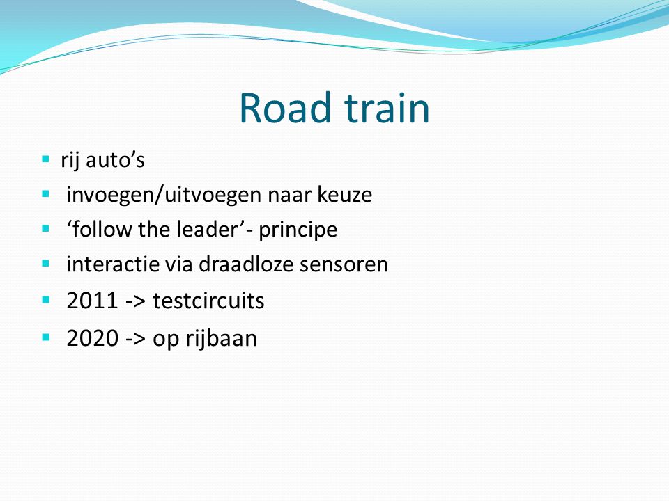 Road train  rij auto’s  invoegen/uitvoegen naar keuze  ‘follow the leader’- principe  interactie via draadloze sensoren  > testcircuits  > op rijbaan