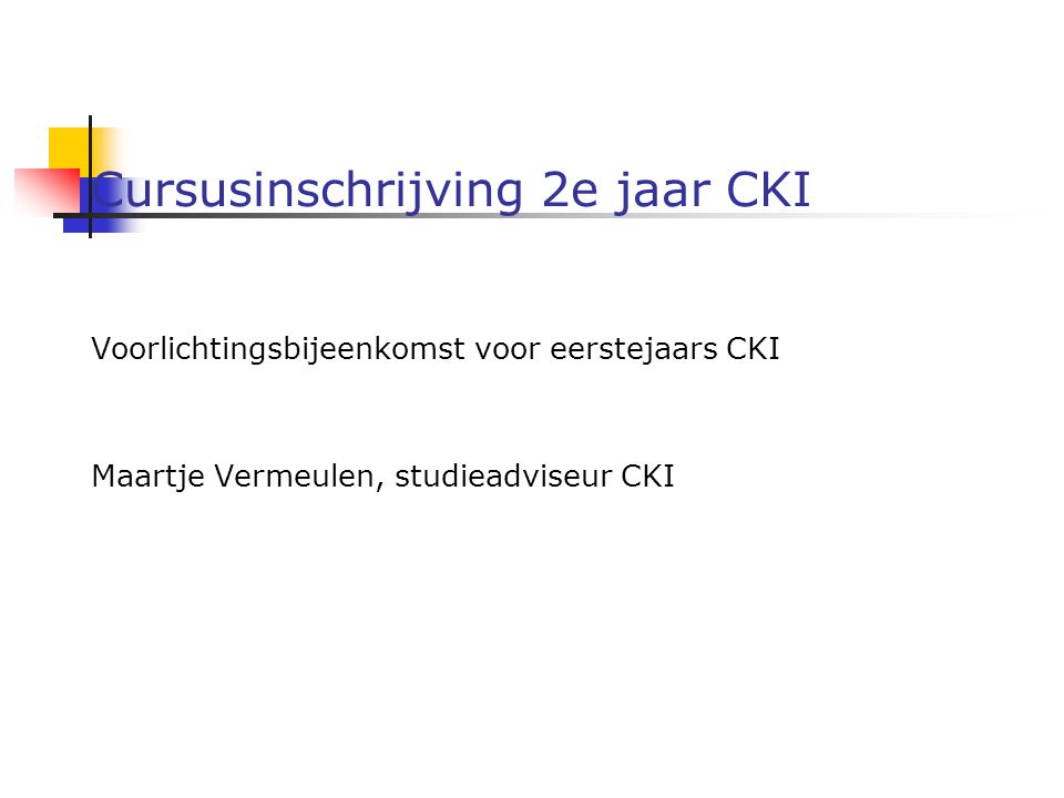 Cursusinschrijving 2e jaar CKI Voorlichtingsbijeenkomst voor eerstejaars CKI Maartje Vermeulen, studieadviseur CKI