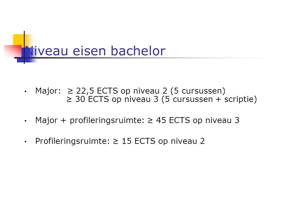 Niveau eisen bachelor Major: ≥ 22,5 ECTS op niveau 2 (5 cursussen) ≥ 30 ECTS op niveau 3 (5 cursussen + scriptie) Major + profileringsruimte: ≥ 45 ECTS op niveau 3 Profileringsruimte: ≥ 15 ECTS op niveau 2