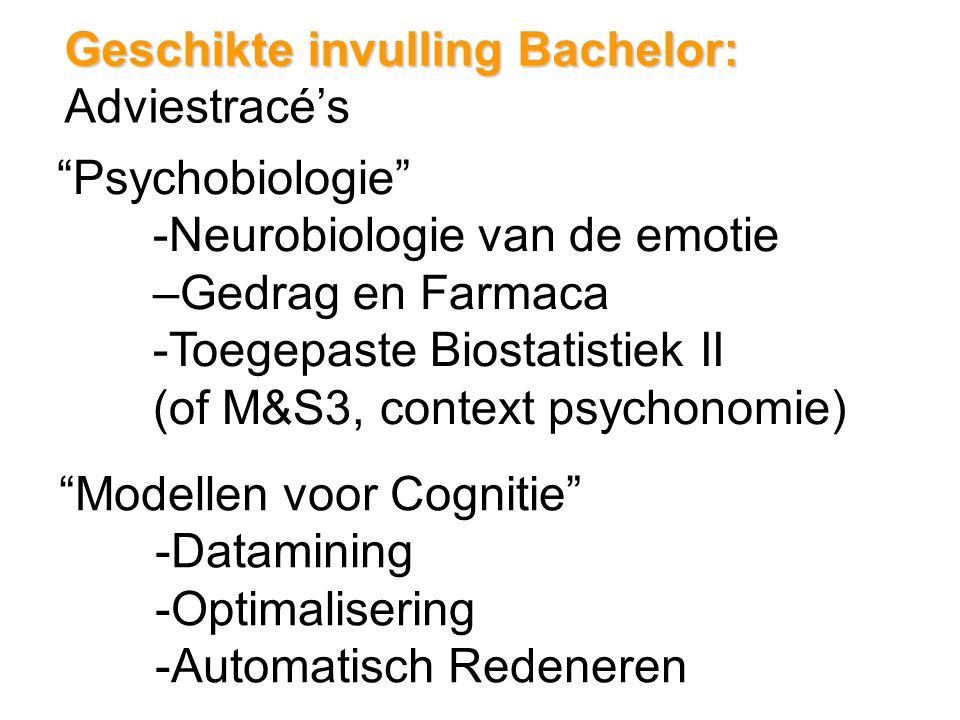 Geschikte invulling Bachelor: Geschikte invulling Bachelor: Adviestracé’s Psychobiologie -Neurobiologie van de emotie –Gedrag en Farmaca -Toegepaste Biostatistiek II (of M&S3, context psychonomie) Modellen voor Cognitie -Datamining -Optimalisering -Automatisch Redeneren