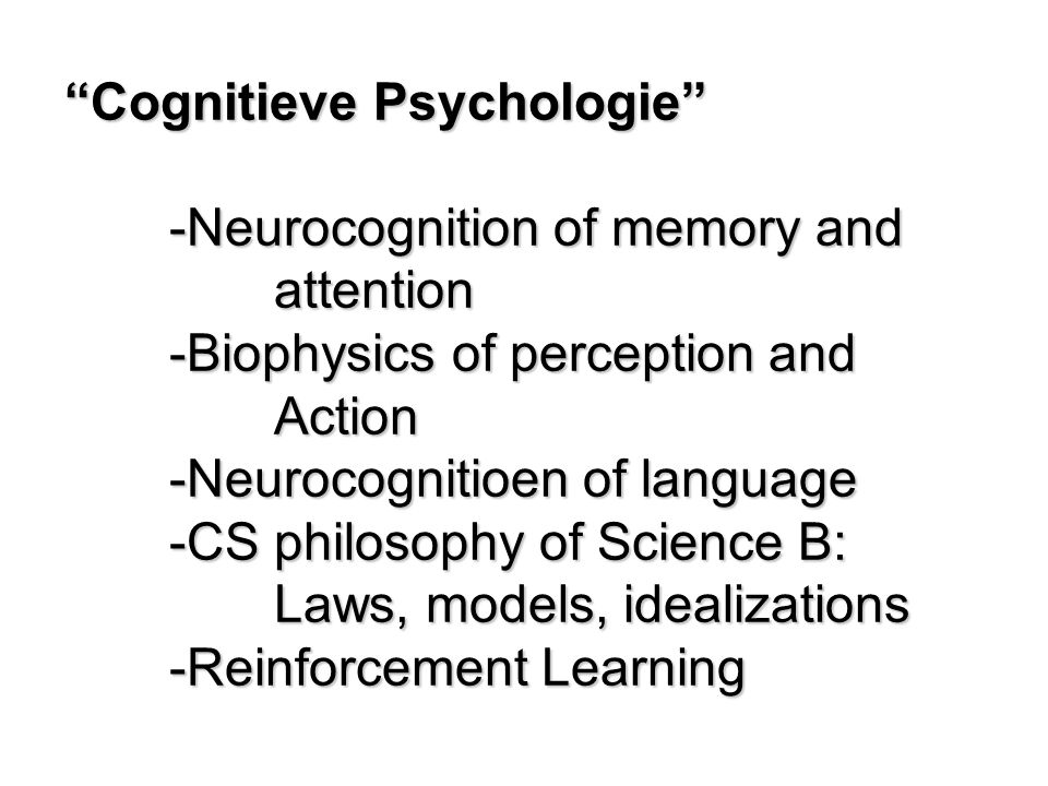 Cognitieve Psychologie -Neurocognition of memory and attention -Biophysics of perception and Action -Neurocognitioen of language -CS philosophy of Science B: Laws, models, idealizations -Reinforcement Learning