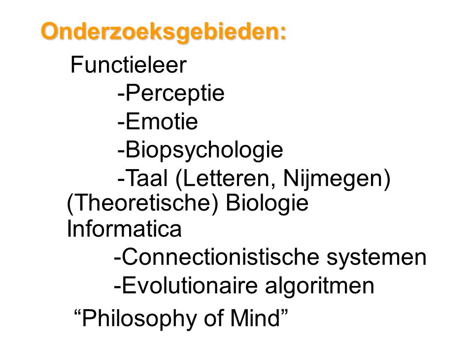 Onderzoeksgebieden: Functieleer -Perceptie -Emotie -Biopsychologie -Taal (Letteren, Nijmegen) (Theoretische) Biologie Informatica -Connectionistische systemen -Evolutionaire algoritmen Philosophy of Mind