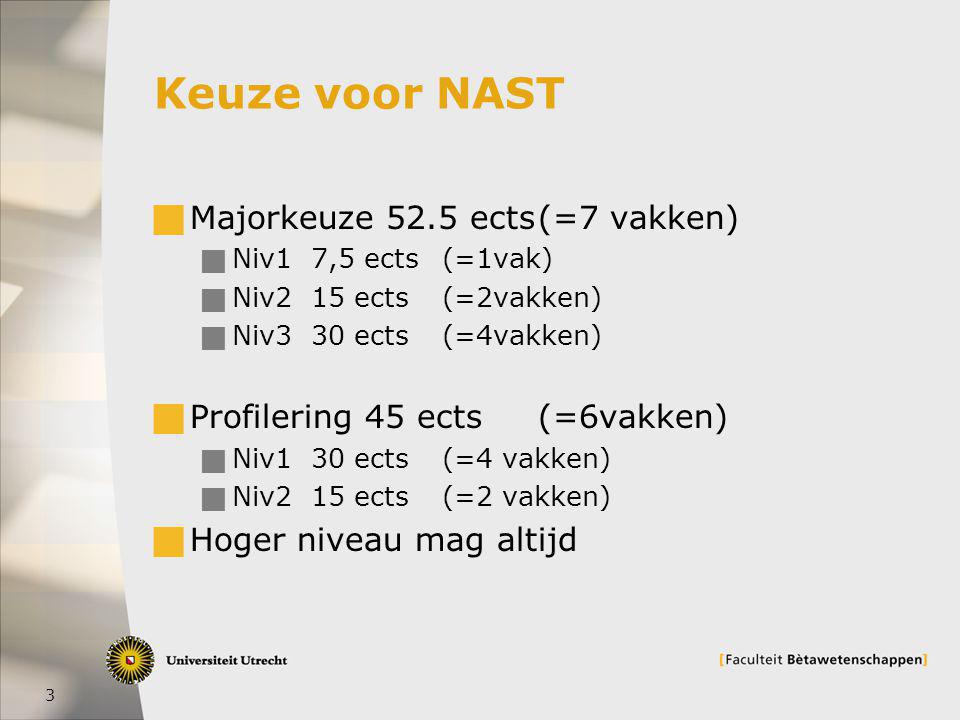3 Keuze voor NAST  Majorkeuze 52.5 ects(=7 vakken)  Niv1 7,5 ects (=1vak)  Niv2 15 ects(=2vakken)  Niv3 30 ects(=4vakken)  Profilering 45 ects(=6vakken)  Niv1 30 ects(=4 vakken)  Niv2 15 ects(=2 vakken)  Hoger niveau mag altijd