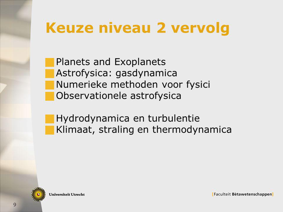 9 Keuze niveau 2 vervolg  Planets and Exoplanets  Astrofysica: gasdynamica  Numerieke methoden voor fysici  Observationele astrofysica  Hydrodynamica en turbulentie  Klimaat, straling en thermodynamica