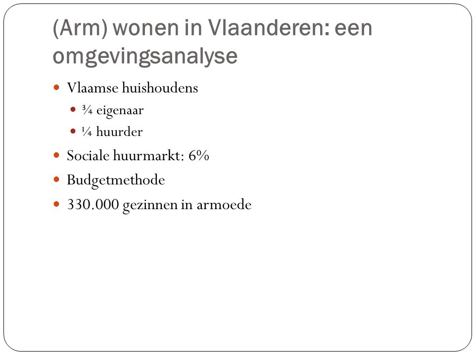 (Arm) wonen in Vlaanderen: een omgevingsanalyse Vlaamse huishoudens ¾ eigenaar ¼ huurder Sociale huurmarkt: 6% Budgetmethode gezinnen in armoede