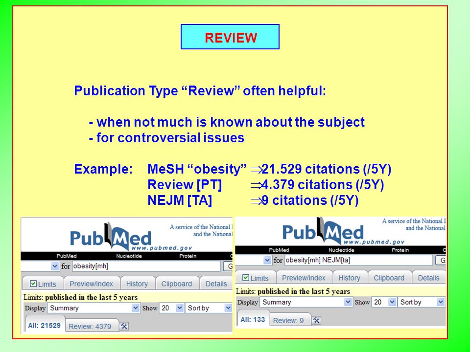 REVIEW Publication Type Review often helpful: - when not much is known about the subject - for controversial issues Example:MeSH obesity  citations (/5Y) Review [PT]  citations (/5Y) NEJM [TA]  9 citations (/5Y)