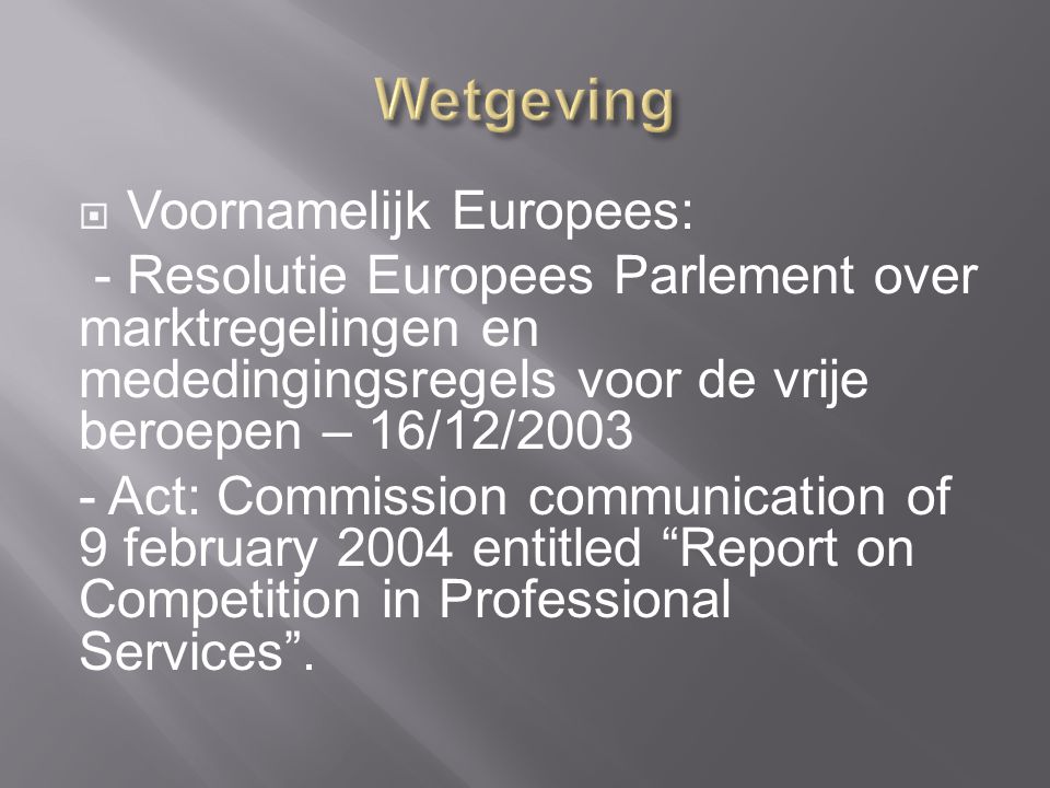  Voornamelijk Europees: - Resolutie Europees Parlement over marktregelingen en mededingingsregels voor de vrije beroepen – 16/12/ Act: Commission communication of 9 february 2004 entitled Report on Competition in Professional Services .