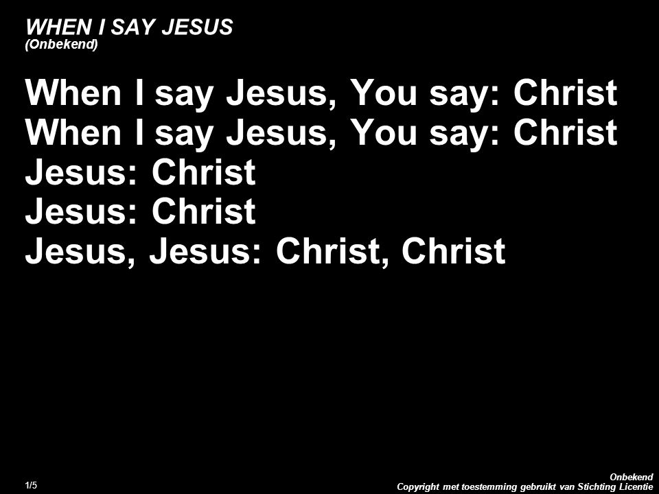 Copyright met toestemming gebruikt van Stichting Licentie Onbekend 1/5 WHEN I SAY JESUS (Onbekend) When I say Jesus, You say: Christ Jesus: Christ Jesus, Jesus: Christ, Christ