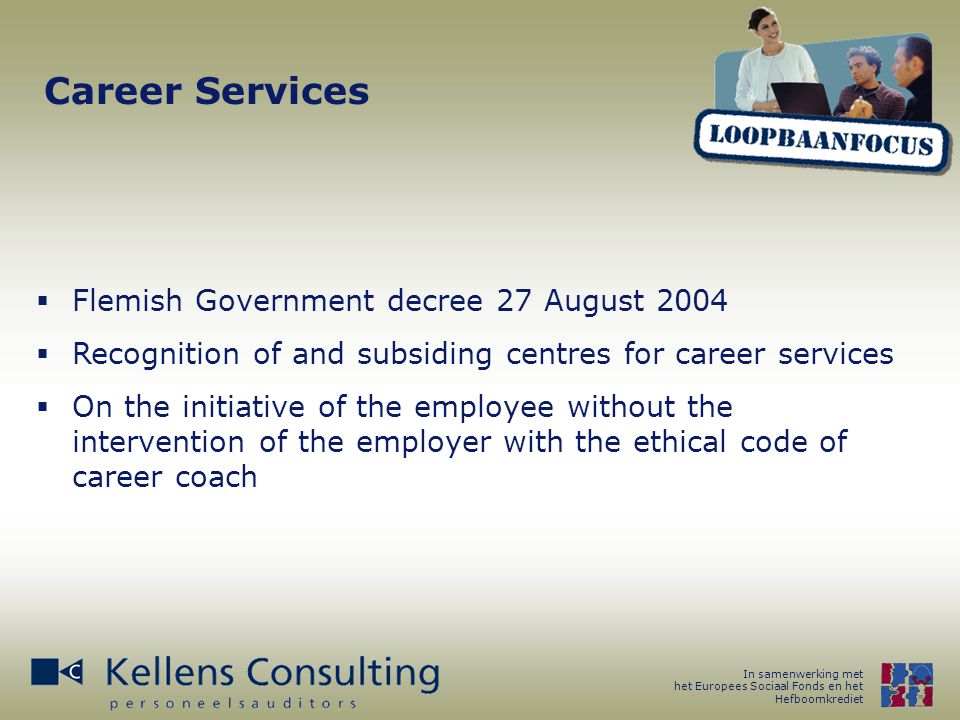 In samenwerking met het Europees Sociaal Fonds en het Hefboomkrediet Career Services  Flemish Government decree 27 August 2004  Recognition of and subsiding centres for career services  On the initiative of the employee without the intervention of the employer with the ethical code of career coach