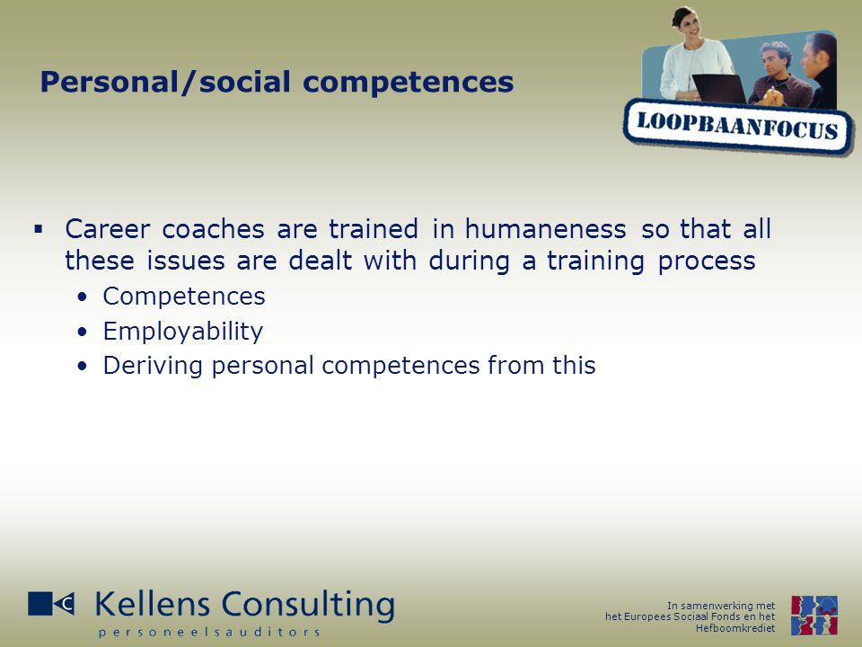 In samenwerking met het Europees Sociaal Fonds en het Hefboomkrediet Personal/social competences  Career coaches are trained in humaneness so that all these issues are dealt with during a training process Competences Employability Deriving personal competences from this