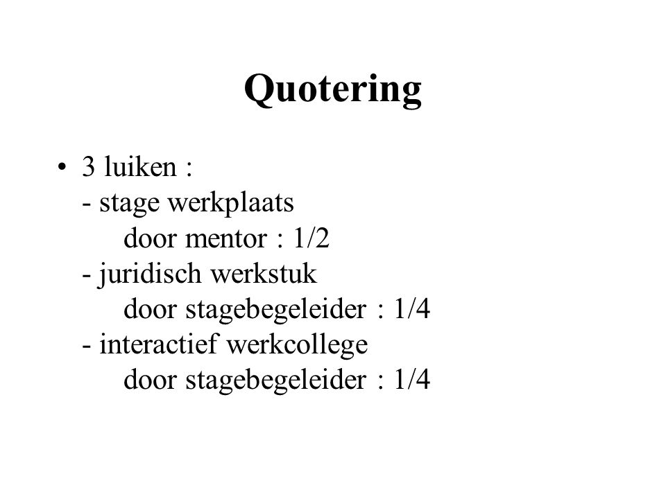 Quotering 3 luiken : - stage werkplaats door mentor : 1/2 - juridisch werkstuk door stagebegeleider : 1/4 - interactief werkcollege door stagebegeleider : 1/4