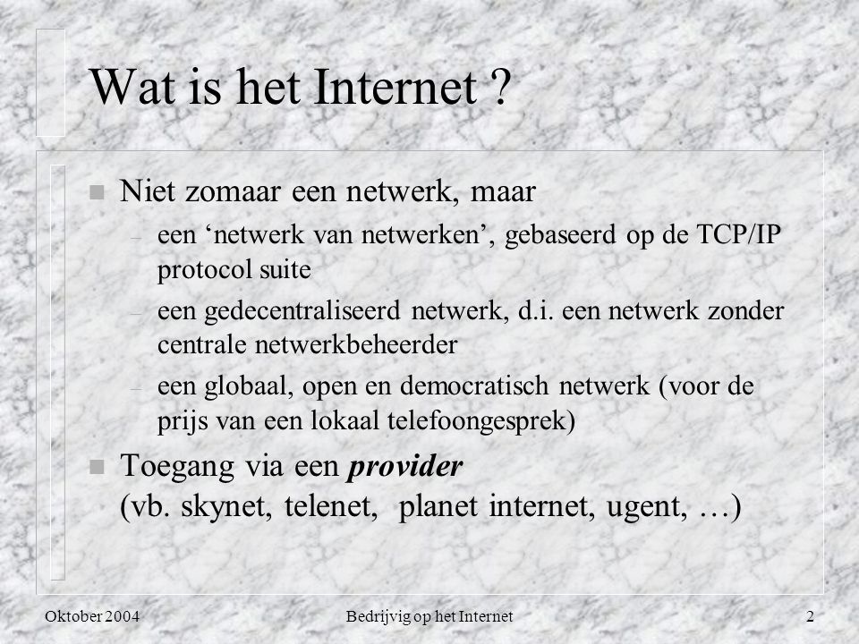 Oktober 2004Bedrijvig op het Internet2 n Niet zomaar een netwerk, maar – een ‘netwerk van netwerken’, gebaseerd op de TCP/IP protocol suite – een gedecentraliseerd netwerk, d.i.