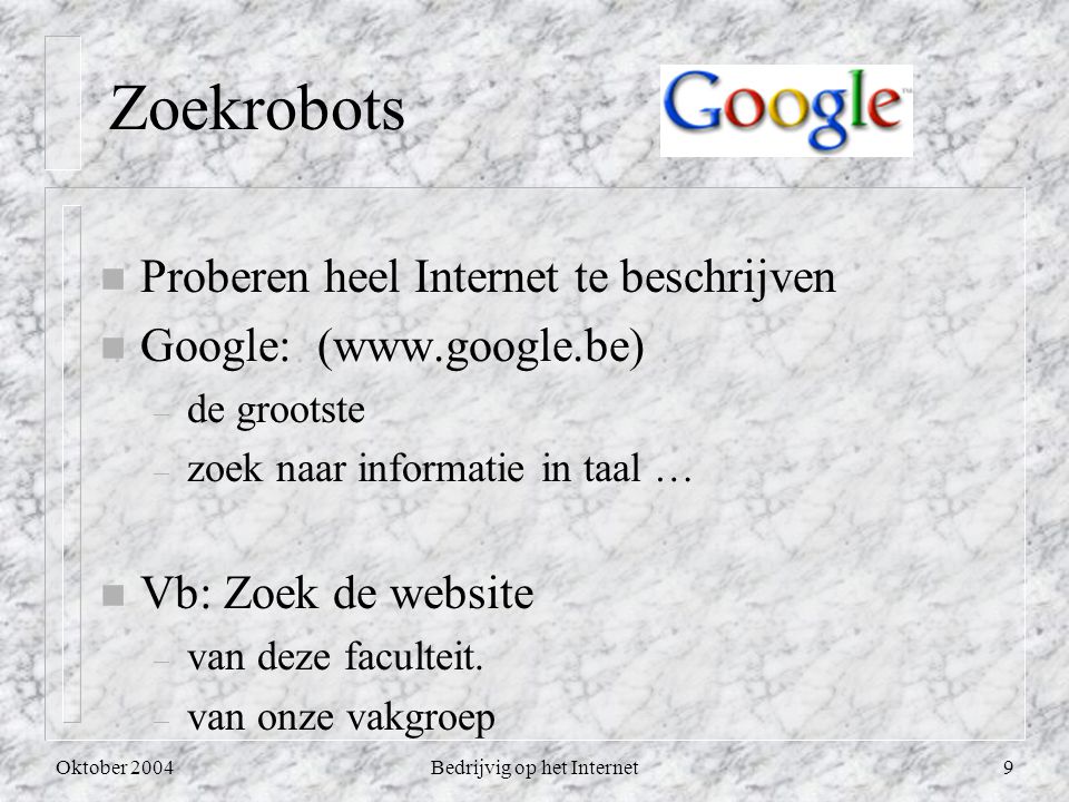Oktober 2004Bedrijvig op het Internet9 Zoekrobots n Proberen heel Internet te beschrijven n Google: (  – de grootste – zoek naar informatie in taal … n Vb: Zoek de website – van deze faculteit.