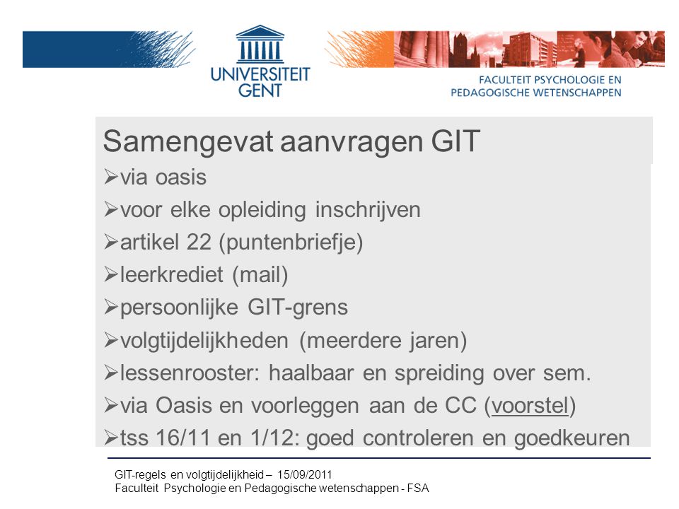 Samengevat aanvragen GIT  via oasis  voor elke opleiding inschrijven  artikel 22 (puntenbriefje)  leerkrediet (mail)  persoonlijke GIT-grens  volgtijdelijkheden (meerdere jaren)  lessenrooster: haalbaar en spreiding over sem.