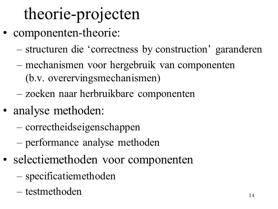 14 theorie-projecten componenten-theorie: –structuren die ‘correctness by construction’ garanderen –mechanismen voor hergebruik van componenten (b.v.