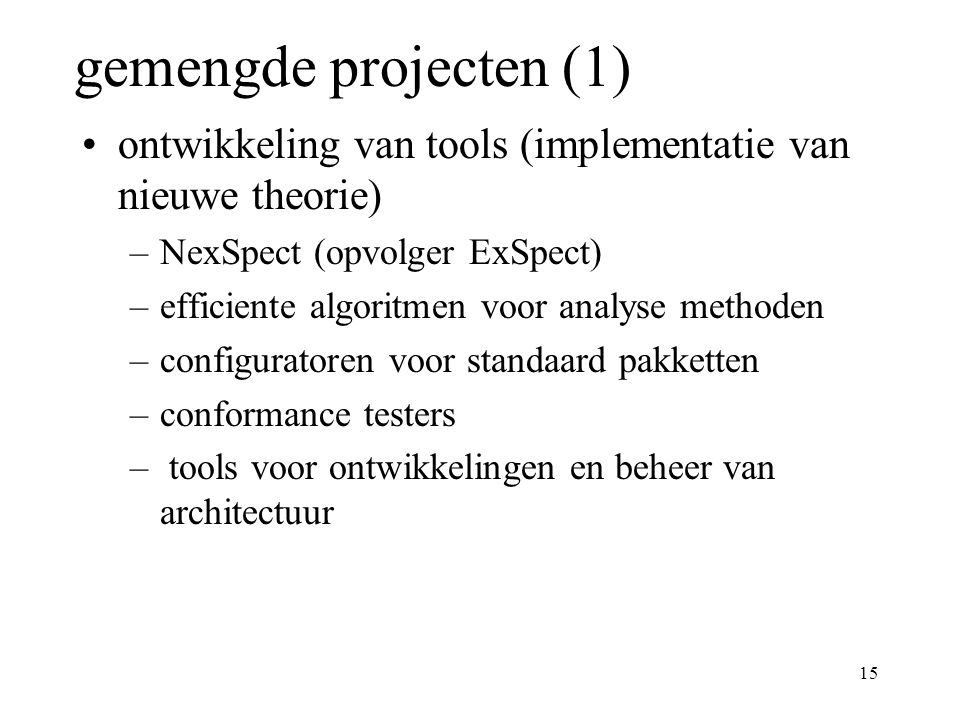 15 gemengde projecten (1) ontwikkeling van tools (implementatie van nieuwe theorie) –NexSpect (opvolger ExSpect) –efficiente algoritmen voor analyse methoden –configuratoren voor standaard pakketten –conformance testers – tools voor ontwikkelingen en beheer van architectuur