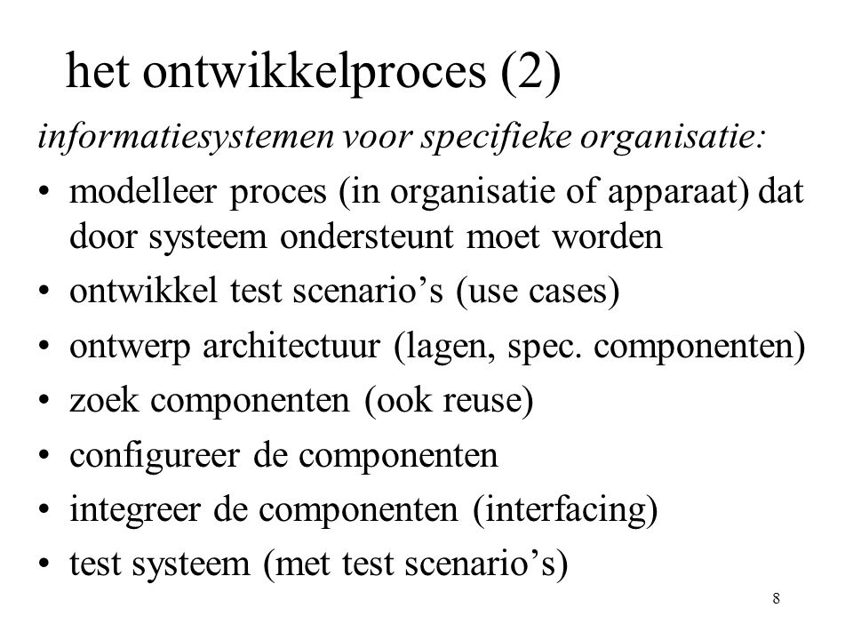 8 het ontwikkelproces (2) informatiesystemen voor specifieke organisatie: modelleer proces (in organisatie of apparaat) dat door systeem ondersteunt moet worden ontwikkel test scenario’s (use cases) ontwerp architectuur (lagen, spec.