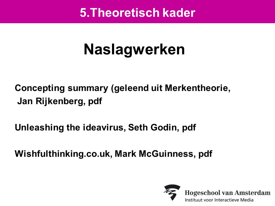 Naslagwerken Concepting summary (geleend uit Merkentheorie, Jan Rijkenberg, pdf Unleashing the ideavirus, Seth Godin, pdf Wishfulthinking.co.uk, Mark McGuinness, pdf 5.Theoretisch kader