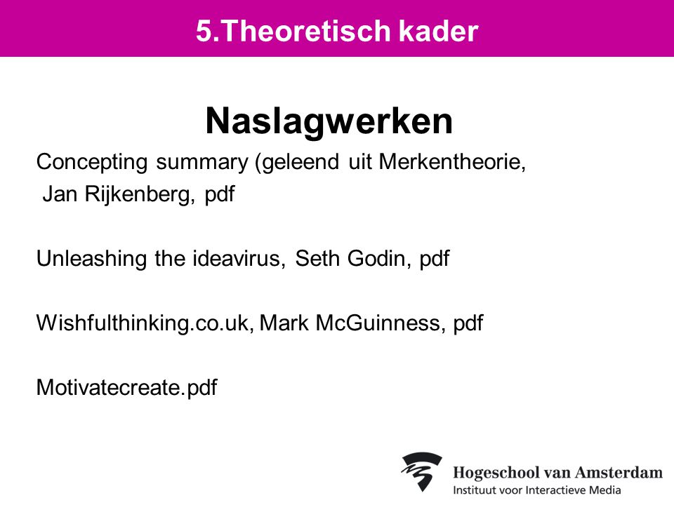 Naslagwerken Concepting summary (geleend uit Merkentheorie, Jan Rijkenberg, pdf Unleashing the ideavirus, Seth Godin, pdf Wishfulthinking.co.uk, Mark McGuinness, pdf Motivatecreate.pdf 5.Theoretisch kader