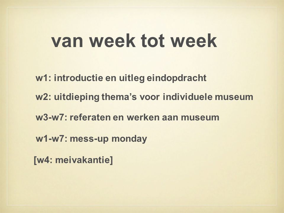 van week tot week w2: uitdieping thema’s voor individuele museum w1: introductie en uitleg eindopdracht w3-w7: referaten en werken aan museum [w4: meivakantie] w1-w7: mess-up monday