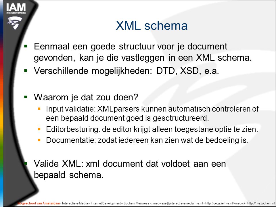 Hogeschool van Amsterdam - Interactieve Media – Internet Development – Jochem Meuwese XML schema  Eenmaal een goede structuur voor je document gevonden, kan je die vastleggen in een XML schema.