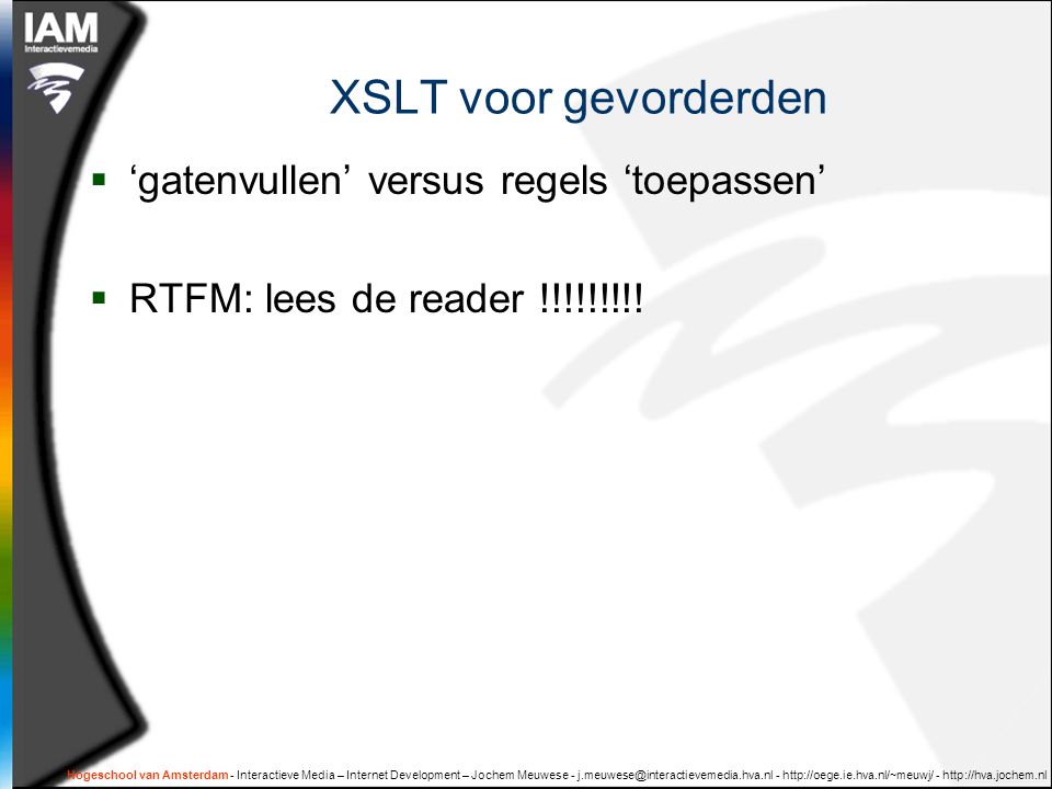 Hogeschool van Amsterdam - Interactieve Media – Internet Development – Jochem Meuwese XSLT voor gevorderden  ‘gatenvullen’ versus regels ‘toepassen’  RTFM: lees de reader !!!!!!!!!