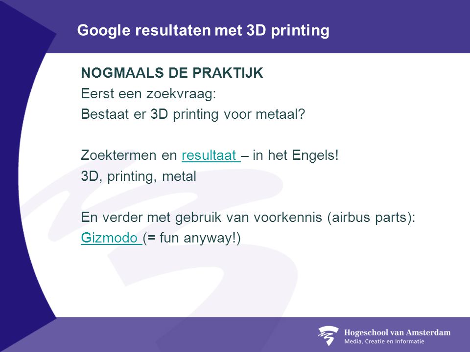 Google resultaten met 3D printing NOGMAALS DE PRAKTIJK Eerst een zoekvraag: Bestaat er 3D printing voor metaal.