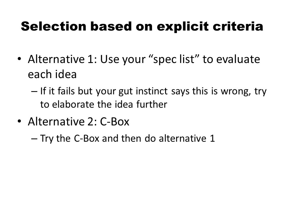 Selection based on explicit criteria Alternative 1: Use your spec list to evaluate each idea – If it fails but your gut instinct says this is wrong, try to elaborate the idea further Alternative 2: C-Box – Try the C-Box and then do alternative 1