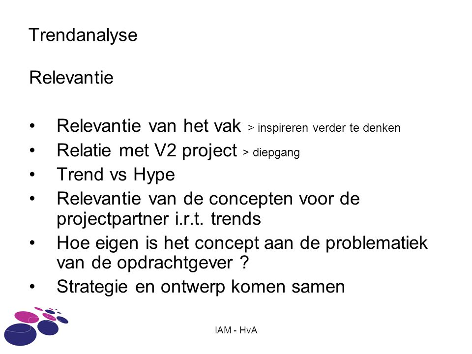 IAM - HvA Trendanalyse Relevantie Relevantie van het vak > inspireren verder te denken Relatie met V2 project > diepgang Trend vs Hype Relevantie van de concepten voor de projectpartner i.r.t.