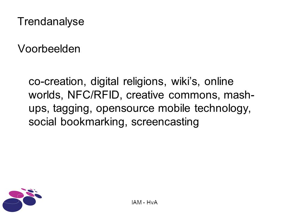 IAM - HvA Trendanalyse Voorbeelden co-creation, digital religions, wiki’s, online worlds, NFC/RFID, creative commons, mash- ups, tagging, opensource mobile technology, social bookmarking, screencasting