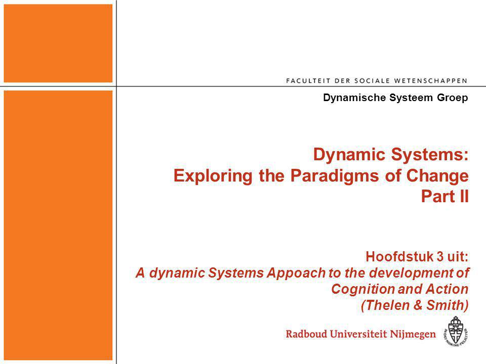 Dynamic Systems: Exploring the Paradigms of Change Part II Hoofdstuk 3 uit: A dynamic Systems Appoach to the development of Cognition and Action (Thelen & Smith) Dynamische Systeem Groep