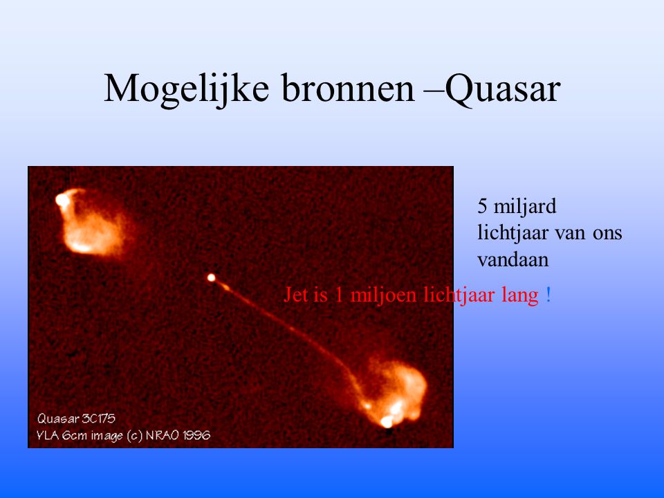 Mogelijke bronnen –Quasar Jet is 1 miljoen lichtjaar lang ! 5 miljard lichtjaar van ons vandaan
