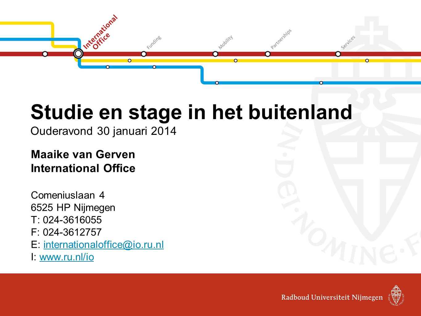 Studie en stage in het buitenland Ouderavond 30 januari 2014 Maaike van Gerven International Office Comeniuslaan HP Nijmegen T: F: E: I: