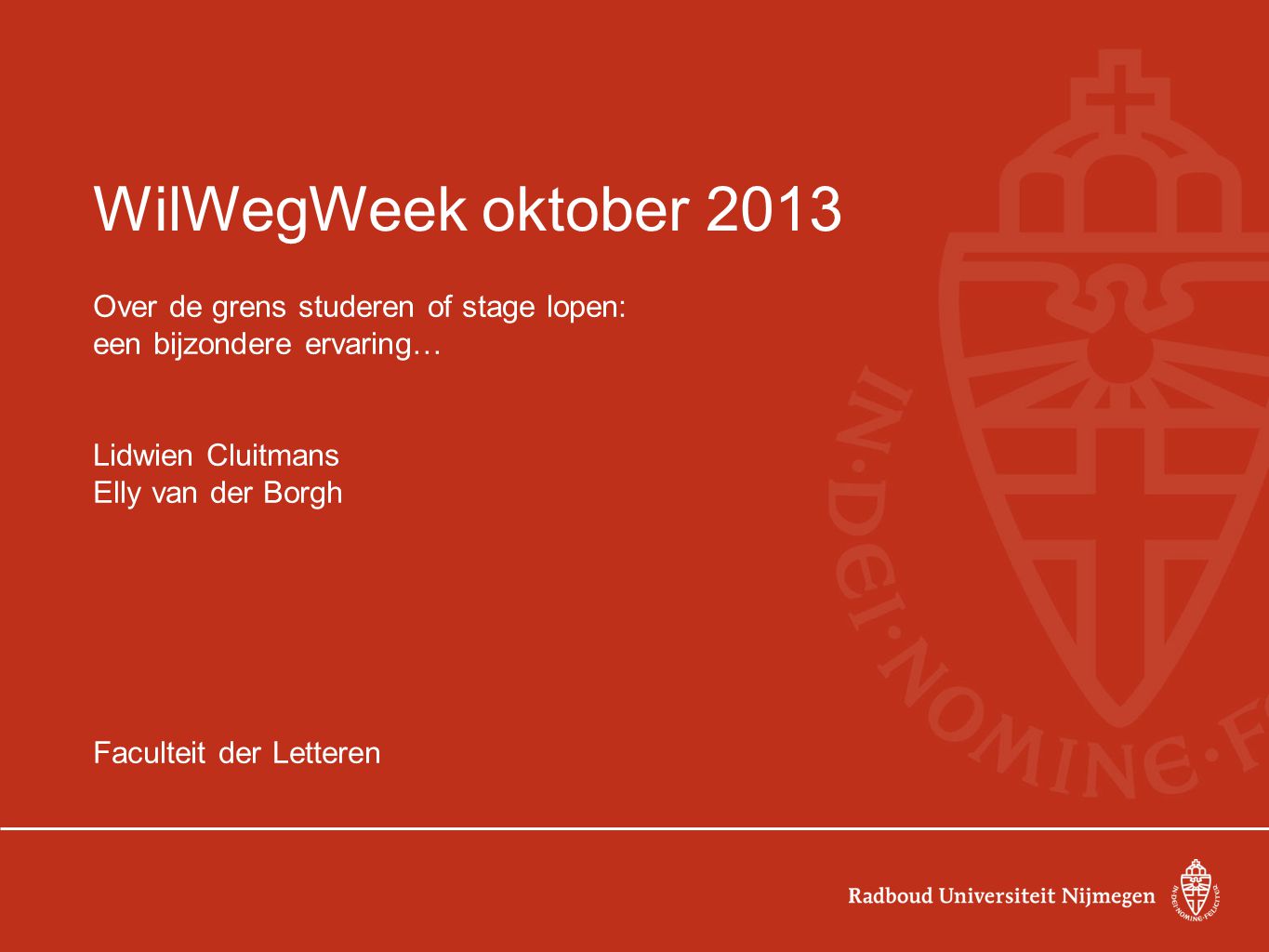 WilWegWeek oktober 2013 Over de grens studeren of stage lopen: een bijzondere ervaring… Lidwien Cluitmans Elly van der Borgh Faculteit der Letteren