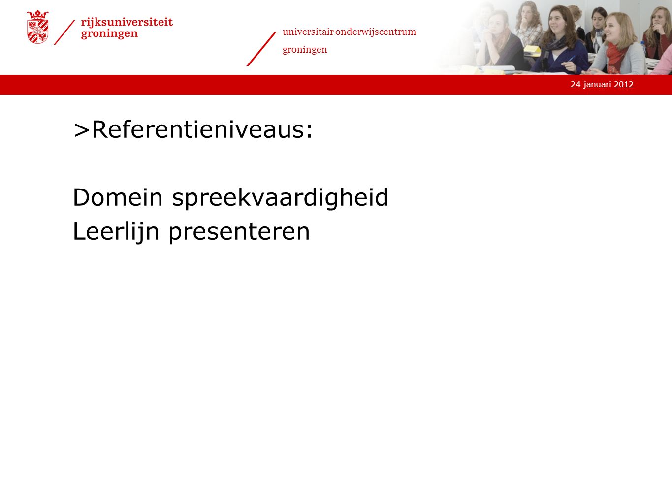 24 januari 2012 universitair onderwijscentrum groningen >Referentieniveaus: Domein spreekvaardigheid Leerlijn presenteren