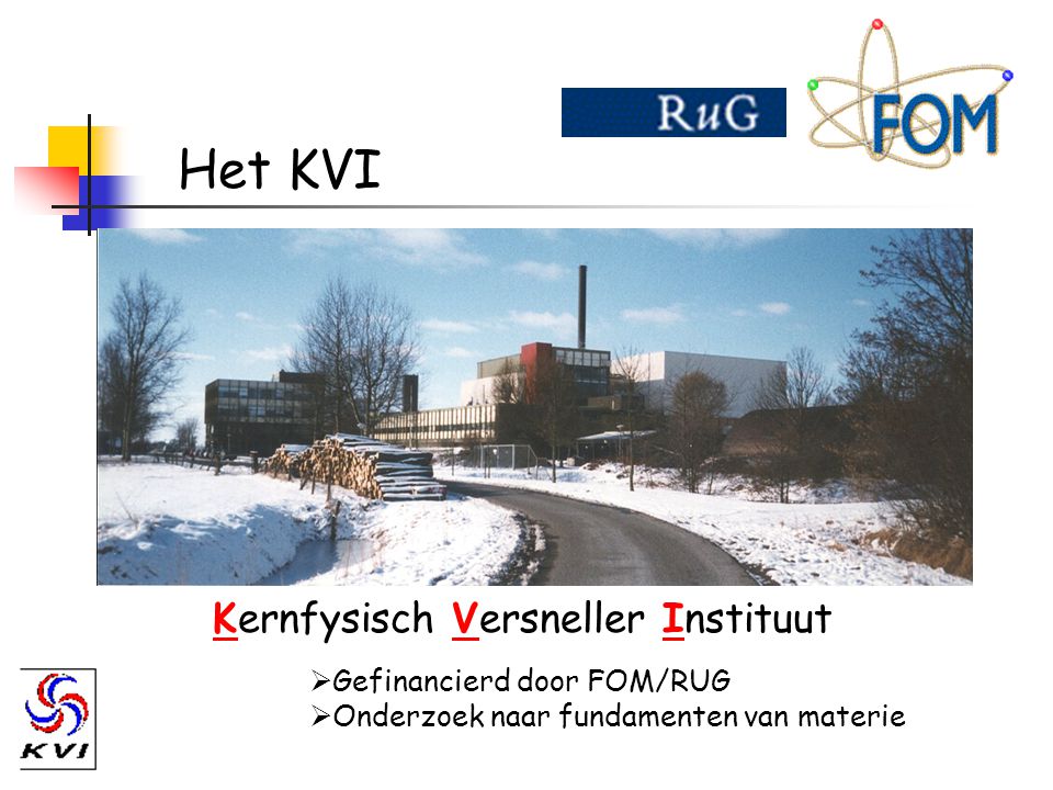 Het KVI Kernfysisch Versneller Instituut  Gefinancierd door FOM/RUG  Onderzoek naar fundamenten van materie