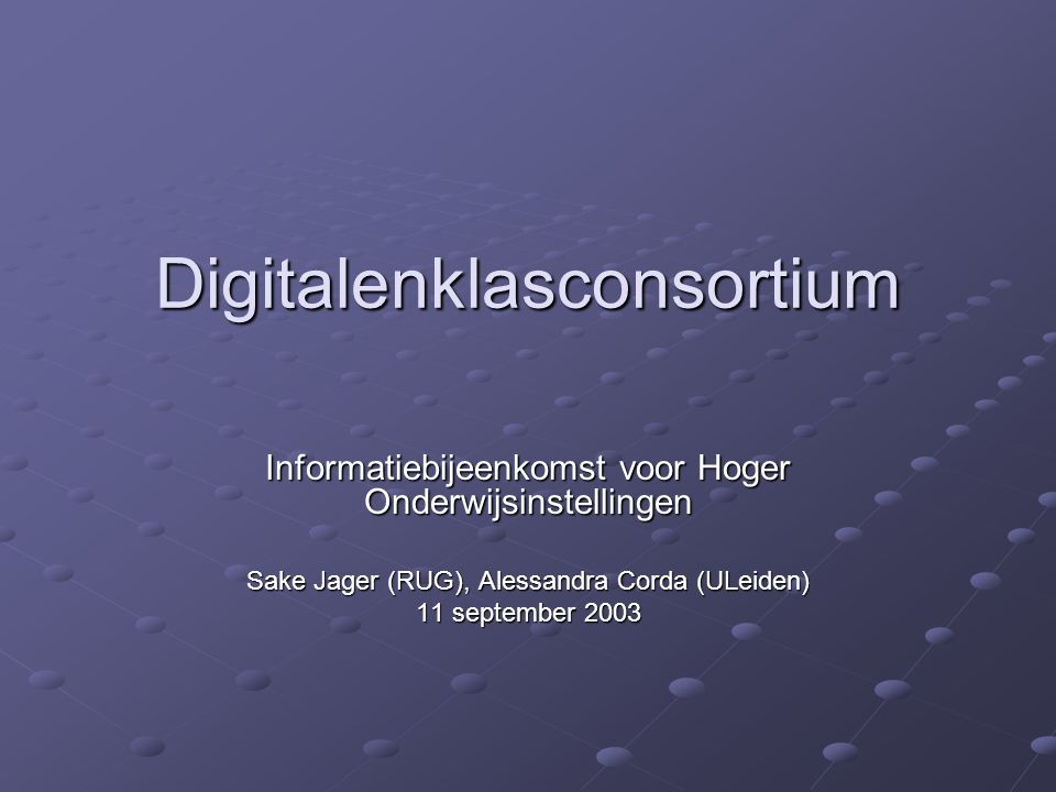 Digitalenklasconsortium Informatiebijeenkomst voor Hoger Onderwijsinstellingen Sake Jager (RUG), Alessandra Corda (ULeiden) 11 september 2003