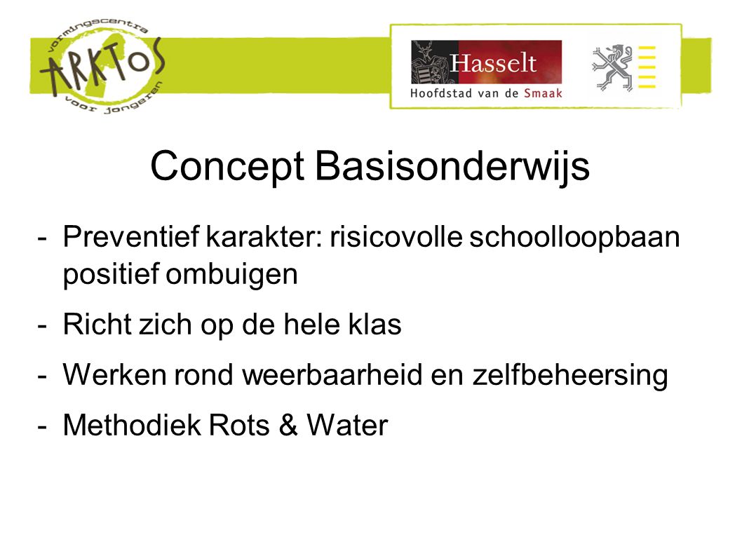 Concept Basisonderwijs -Preventief karakter: risicovolle schoolloopbaan positief ombuigen -Richt zich op de hele klas -Werken rond weerbaarheid en zelfbeheersing -Methodiek Rots & Water