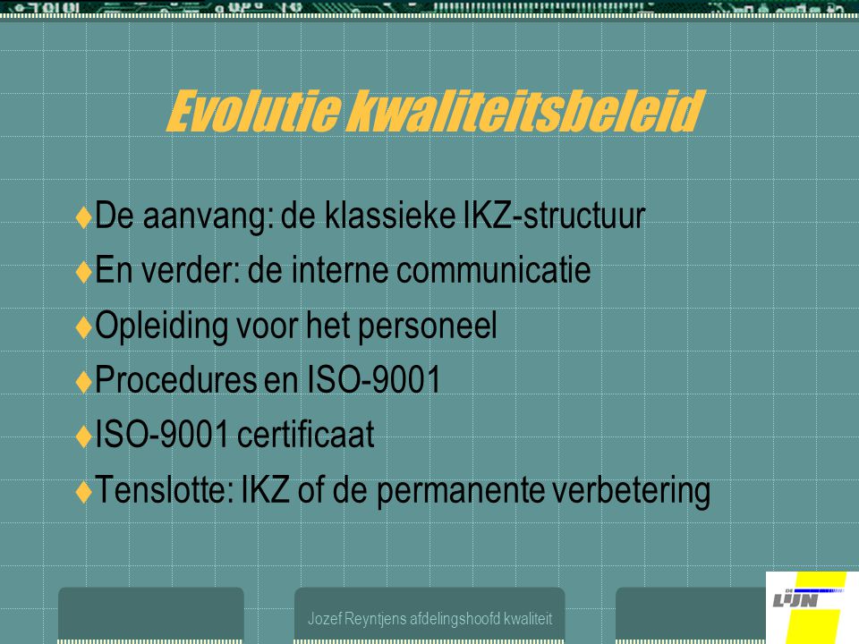 Jozef Reyntjens afdelingshoofd kwaliteit Evolutie kwaliteitsbeleid  De aanvang: de klassieke IKZ-structuur  En verder: de interne communicatie  Opleiding voor het personeel  Procedures en ISO-9001  ISO-9001 certificaat  Tenslotte: IKZ of de permanente verbetering